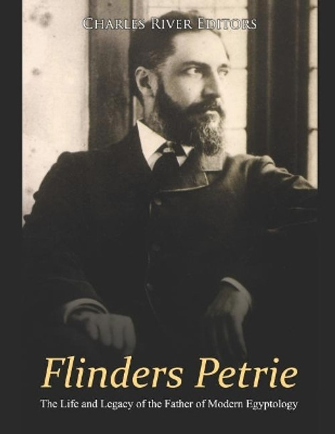 Flinders Petrie: The Life and Legacy of the Father of Modern Egyptology by Charles River Editors 9781091899957