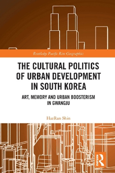 The Cultural Politics of Urban Development in South Korea: Art, Memory and Urban Boosterism in Gwangju by HaeRan Shin 9781032400242