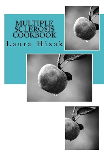 The Multiple Sclerosis Cookbook: Quick & easy recipes for living with multiple sclerosis by Laura Hizak 9781542710930