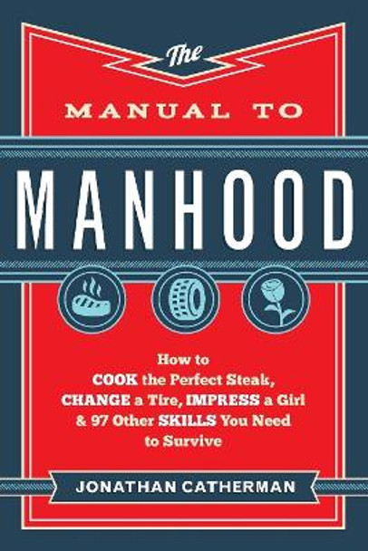The Manual to Manhood - How to Cook the Perfect Steak, Change a Tire, Impress a Girl & 97 Other Skills You Need to Survive Jonathan Catherman 9780800722296