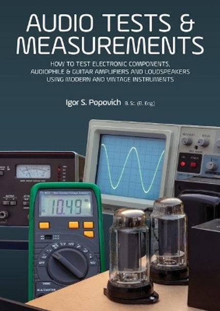 Audio Tests & Measurements: How to Test Electronic Components, Audiophile & Guitar Amplifiers and Loudspeakers Using Modern and Vintage Test Instruments by Igor S Popovich 9780980622393