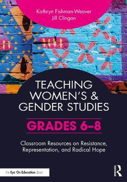 Teaching Women's and Gender Studies: Classroom Resources on Resistance, Representation, and Radical Hope (Grades 6-8) by Kathryn Fishman-Weaver 9781032246611