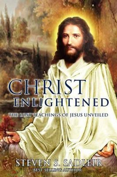 Christ Enlightened: The Lost Teachings of Jesus Unveiled by Steven S Sadleir 9781439267851