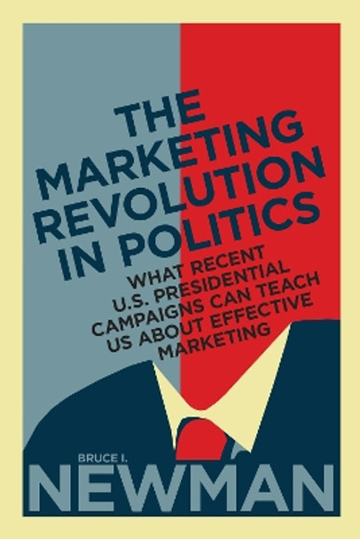 The Marketing Revolution in Politics: What Recent U.S. Presidential Campaigns Can Teach Us About Effective Marketing by Bruce I. Newman 9781442647992