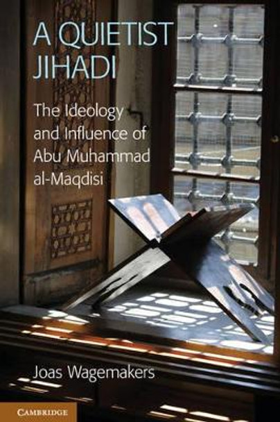 A Quietist Jihadi: The Ideology and Influence of Abu Muhammad al-Maqdisi by Joas Wagemakers 9781107606562