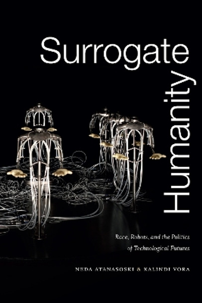 Surrogate Humanity: Race, Robots, and the Politics of Technological Futures by Neda Atanasoski 9781478003861
