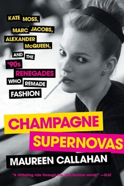 Champagne Supernovas: Kate Moss, Marc Jacobs, Alexander McQueen, and the '90s Renegades Who Remade Fashion by Maureen Callahan 9781451640588