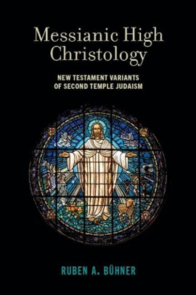 Messianic High Christology: New Testament Variants of Second Temple Judaism by Ruben A. Buhner 9781481315401