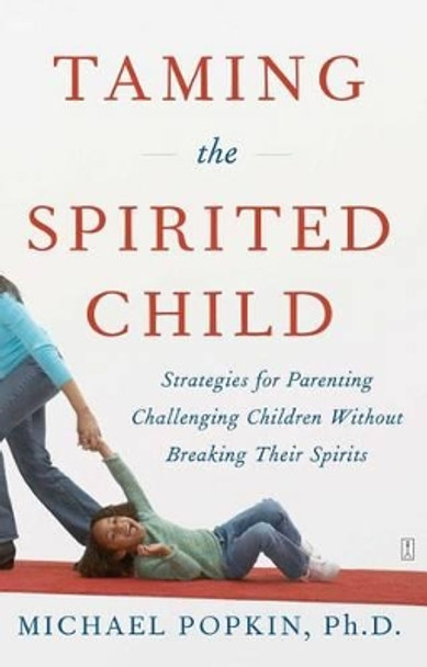 Taming the Spirited Child: Strategies for Parenting Challenging Children Without Breaking Their Spirits by Michael Popkin 9780743286893