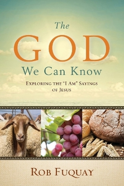 The God We Can Know: Exploring the &quot;I Am&quot; Sayings of Jesus by Rob Fuquay 9780835813389