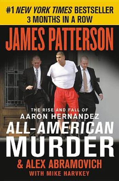 All-American Murder: The Rise and Fall of Aaron Hernandez, the Superstar Whose Life Ended on Murderers' Row by James Patterson 9781538760857