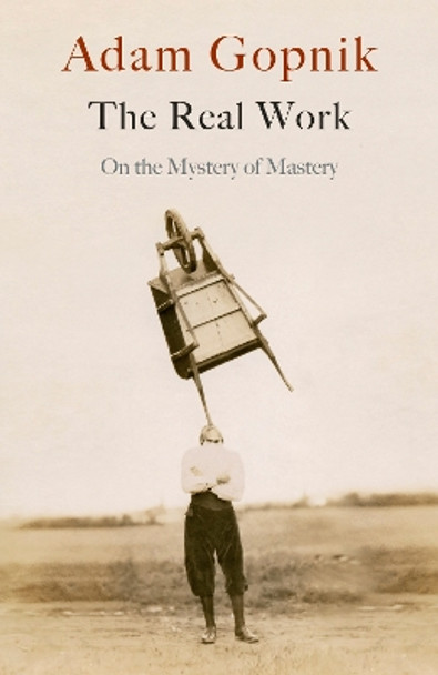 The Real Work: On the Mystery of Mastery by Adam Gopnik 9781529414639