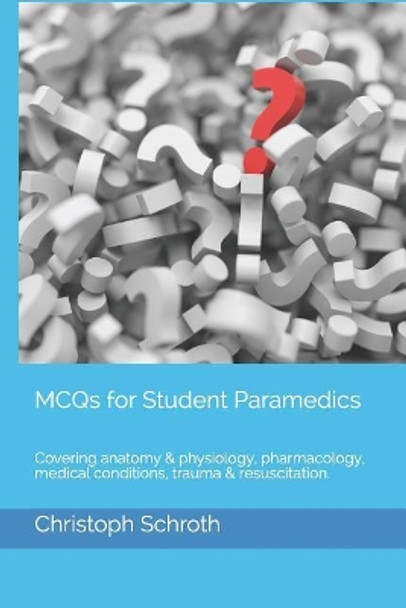 McQs for Student Paramedics: Covering Anatomy & Physiology, Pharmacology, Medical Conditions, Trauma & Resuscitation. by Christoph Schroth 9781797638157