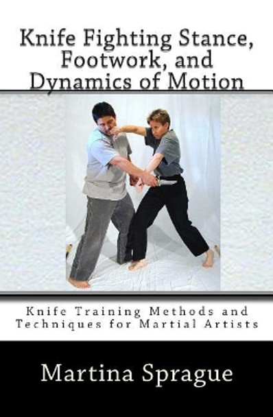 Knife Fighting Stance, Footwork, and Dynamics of Motion: Knife Training Methods and Techniques for Martial Artists by Martina Sprague 9781484957882