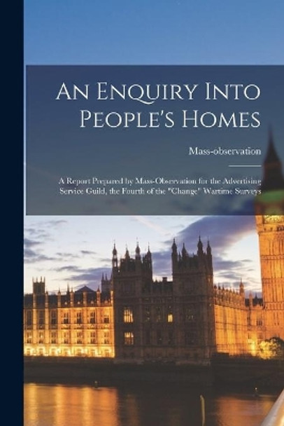 An Enquiry Into People's Homes: a Report Prepared by Mass-observation for the Advertising Service Guild, the Fourth of the change Wartime Surveys by Mass-Observation 9781014247483