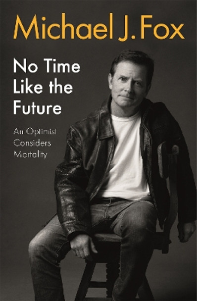 No Time Like the Future: An Optimist Considers Mortality by Michael J Fox 9781472278463