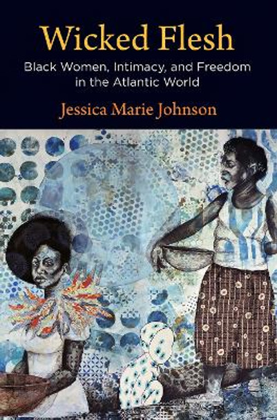 Wicked Flesh: Black Women, Intimacy, and Freedom in the Atlantic World by Jessica Marie Johnson 9780812252385