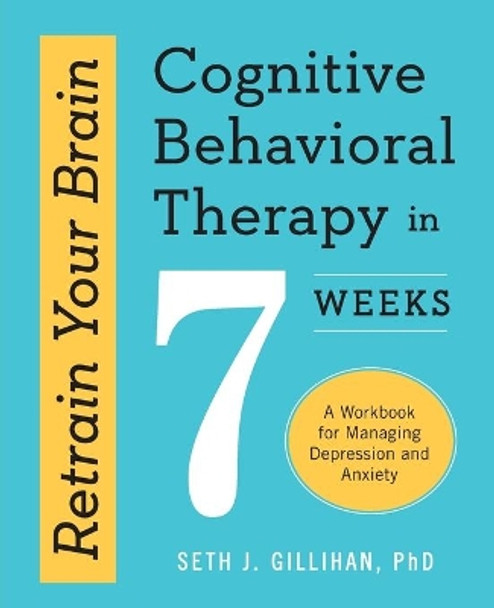 Retrain Your Brain: Cognitive Behavioral Therapy in 7 Weeks: A Workbook for Managing Depression and Anxiety by Seth J Gillihan 9781623157807