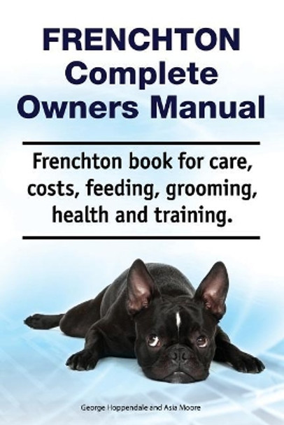 Frenchton Complete Owners Manual. Frenchton Book for Care, Costs, Feeding, Grooming, Health and Training. by Asia Moore 9781788651042