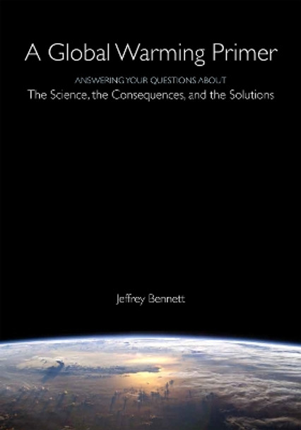 A Global Warming Primer: Answering Your Questions About The Science, The Consequences, and The Solutions by Jeffrey Bennett 9781937548780