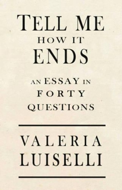 Tell Me How It Ends: An Essay in 40 Questions by Valeria Luiselli 9781566894951