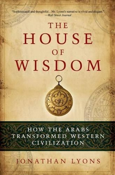 The House of Wisdom: How the Arabs Transformed Western Civilization by Jonathan Lyons 9781608190584