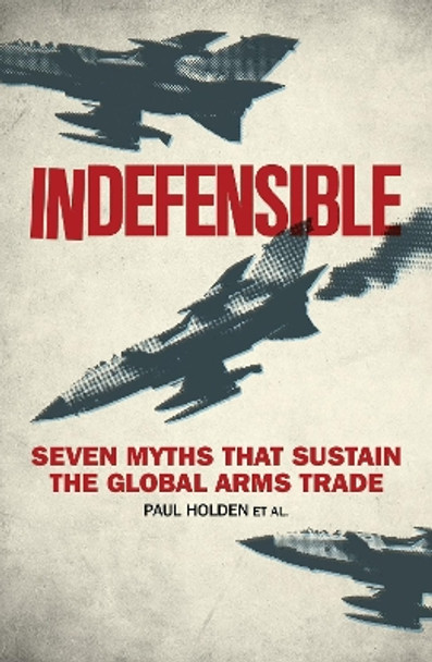 Indefensible: Seven Myths that Sustain the Global Arms Trade by Paul Holden 9781783605651