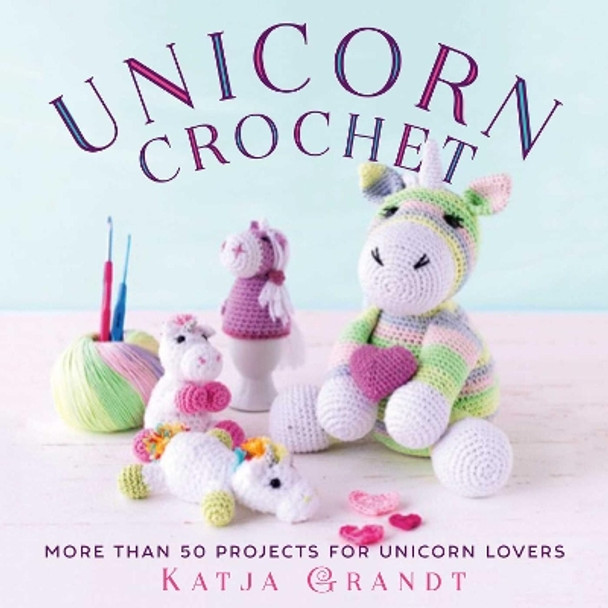 Unicorn Crochet: 50 Totally Cute Projects! by Katja Gradt 9781631583445