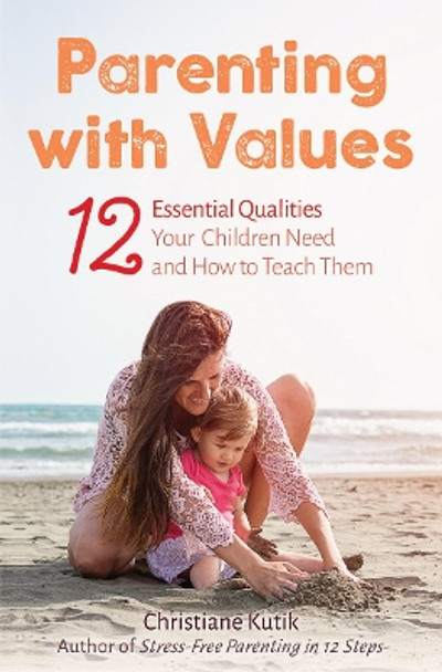 Parenting with Values: 12 Essential Qualities Your Children Need and How to Teach Them by Christiane Kutik 9781782504825