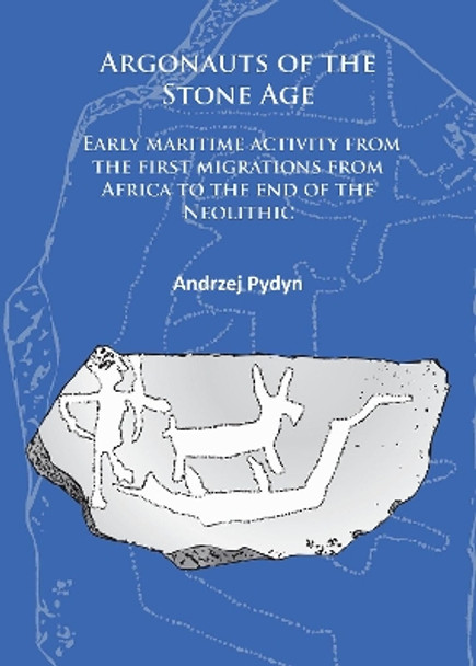 Argonauts of the Stone Age: Early maritime activity from the first migrations from Africa to the end of the Neolithic by Andrzej Pydyn 9781784911430