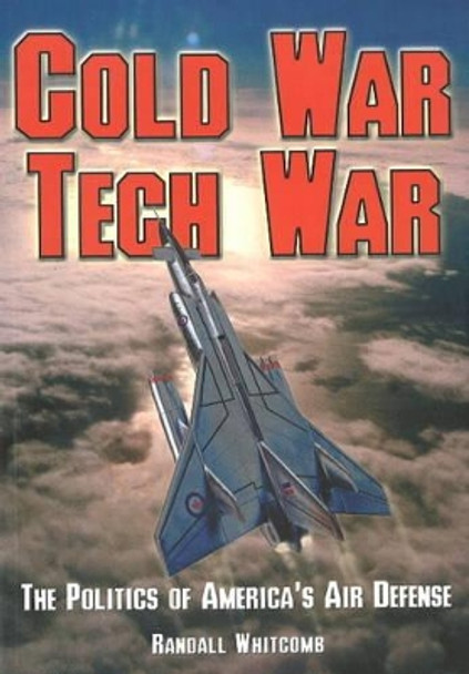 Cold War Tech War: The Politics of America's Air Defense by Randall Whitcomb 9781894959773