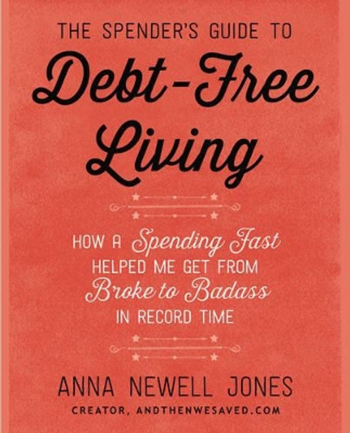 The Spender's Guide To Debt-Free Living: How a Spending Fast Helped Me Get from Broke to Badass in Record Time by Anna Newell Jones 9780062367181