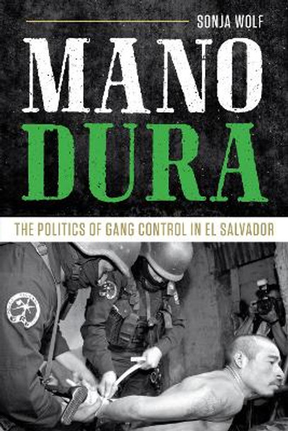 Mano Dura: The Politics of Gang Control in El Salvador by Sonja Wolf 9781477311660