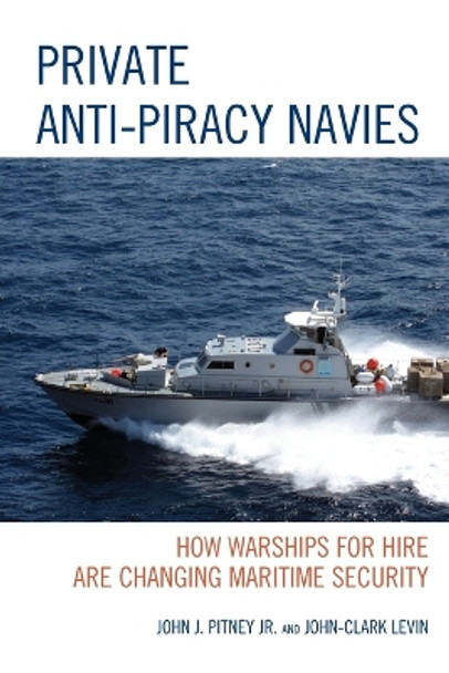 Private Anti-Piracy Navies: How Warships for Hire are Changing Maritime Security by John J. Pitney, Jr. 9781498520560