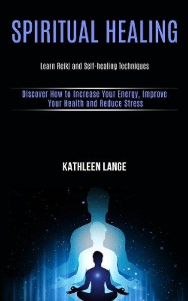 Spiritual Healing: Learn Reiki and Self-healing Techniques (Discover How to Increase Your Energy, Improve Your Health and Reduce Stress) by Kathleen Lange 9781989990506