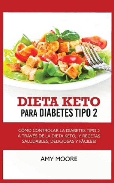 Keto Diet for Type 2 Diabetes: How to Manage Type 2 Diabetes Through the Keto Diet Plus Healthy, Delicious, and Easy Recipes! by Amy Moore 9789657019993