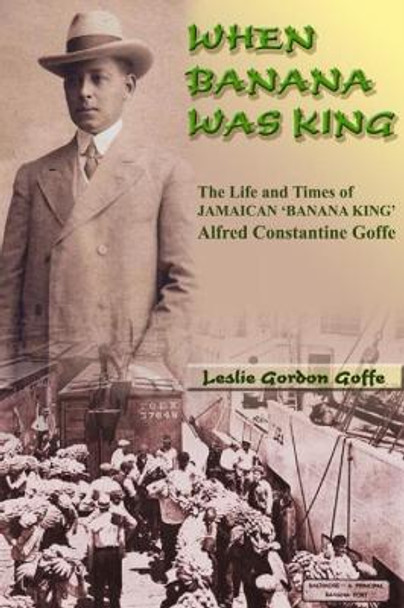 When Banana Was King: The Jamaican Banana King In Jim Crow America by Leslie Gordon Goffe 9789768202239