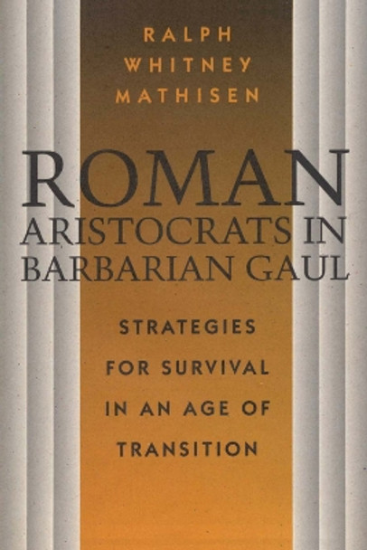 Roman Aristocrats in Barbarian Gaul: Strategies for Survival in an Age of Transition by Ralph Mathisen 9780292729834