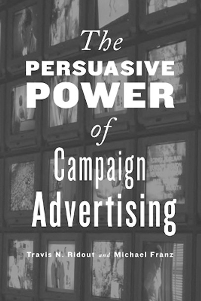 The Persuasive Power of Campaign Advertising by Travis N. Ridout 9781439903339