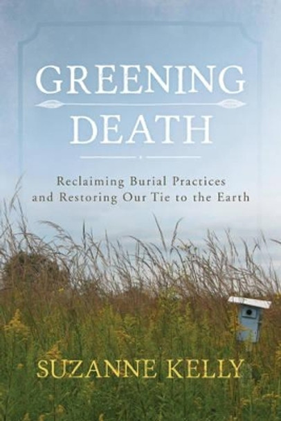 Greening Death: Reclaiming Burial Practices and Restoring Our Tie to the Earth by Suzanne Kelly 9781442241565