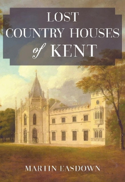 Lost Country Houses of Kent by Martin Easdown 9781445674346