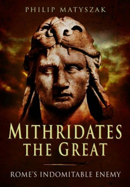 Mithridates the Great: Rome's Indomitable Enemy by Philip Matyszak 9781473828902