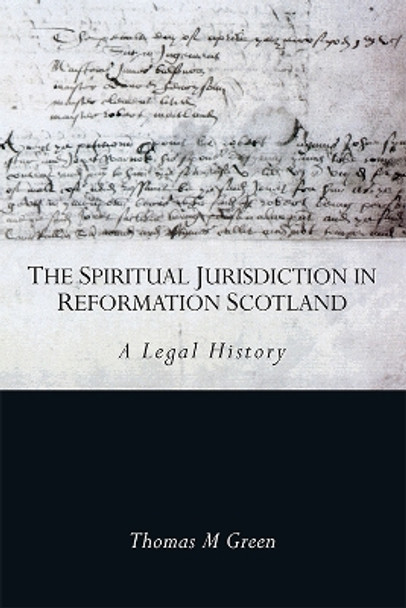 The Spiritual Jurisdiction in Reformation Scotland: A Legal History by Thomas Green 9781474484299