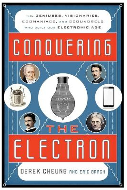 Conquering the Electron: The Geniuses, Visionaries, Egomaniacs, and Scoundrels Who Built Our Electronic Age by Derek Cheung 9781493049929