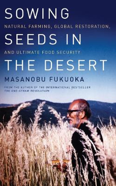 Sowing Seeds in the Desert: Natural Farming, Global Restoration, and Ultimate Food Security by Masanobu Fukuoka 9781603585224