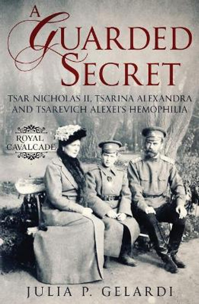 A Guarded Secret: Tsar Nicholas II, Tsarina Alexandra and Tsarevich Alexei's Hemophilia by Julia P Gelardi 9781733528429