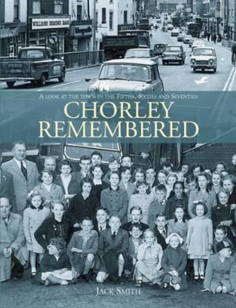 Chorley Remembered.: A Look at the Town in the 50's, 60's and 70's by Jack Smith 9781780914893