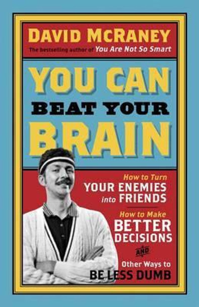 You Can Beat Your Brain: How to Turn Your Enemies Into Friends, How to Make Better Decisions, and Other Ways to Be Less Dumb by David McRaney 9781780743745