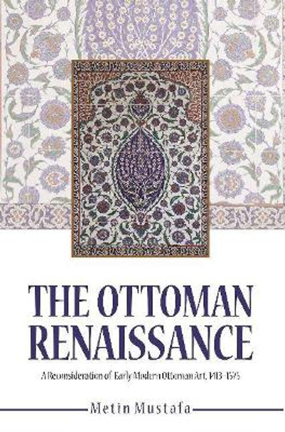 The Ottoman Renaissance: A Reconsideration of Early Modern Ottoman Art, 1413-1575 by Metin Mustafa 9781682060230