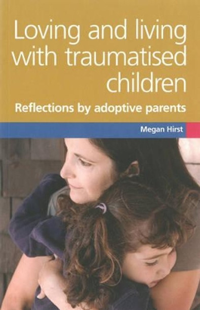 Loving and Living with Traumatised Children: Refections by Adoptive Parents by Megan Hirst 9781903699676